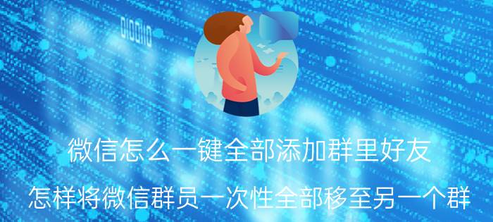 微信怎么一键全部添加群里好友 怎样将微信群员一次性全部移至另一个群？